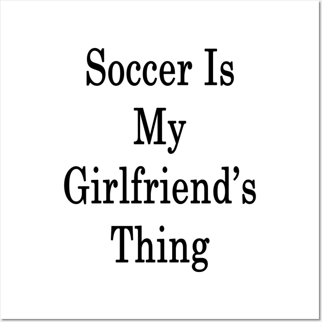 Soccer Is My Girlfriend's Thing Wall Art by supernova23